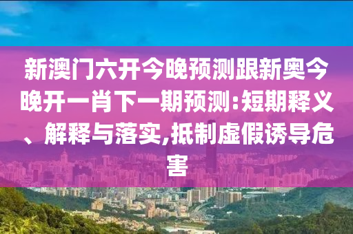 新澳门六开今晚预测跟新奥今晚开一肖下一期预测:短期释义、解释与落实,抵制虚假诱导危害